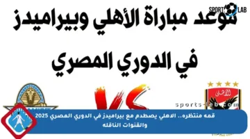قمة منتظرة.. الأهلي يصطدم مع بيراميدز في الدوري المصري 2025 والقنوات الناقلة